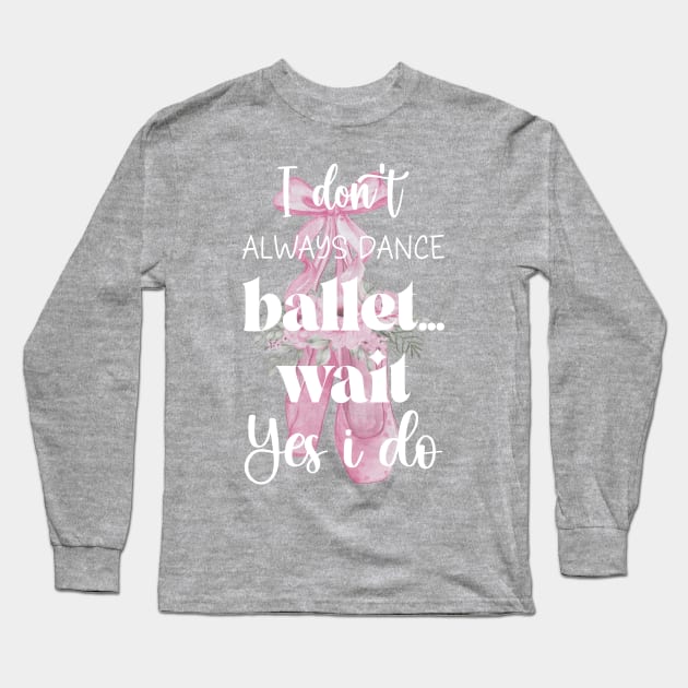I Don't Always Dance Ballet Wait Yes I Do, Ballet lovers, Funny ballerina quote ballet dancer girls Long Sleeve T-Shirt by ANAREL